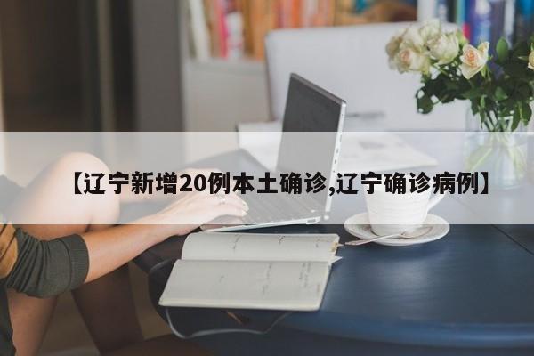 【辽宁新增20例本土确诊,辽宁确诊病例】