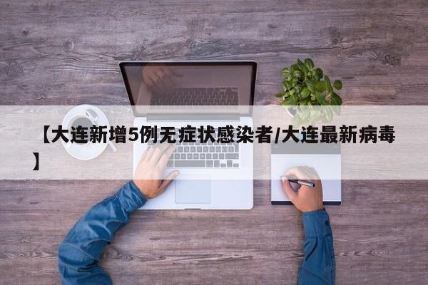 【大连新增5例无症状感染者/大连最新病毒】