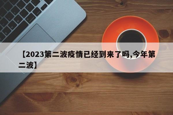 【2023第二波疫情已经到来了吗,今年第二波】