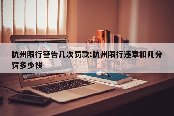 杭州限行警告几次罚款:杭州限行违章扣几分罚多少钱