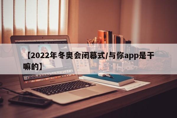 【2022年冬奥会闭幕式/与你app是干嘛的】