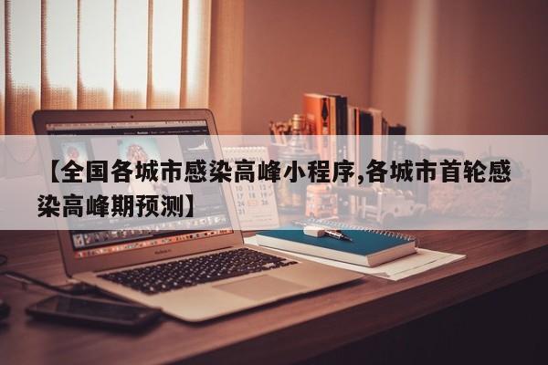 【全国各城市感染高峰小程序,各城市首轮感染高峰期预测】