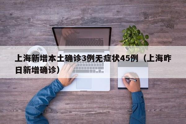 上海新增本土确诊3例无症状45例(上海昨日新增确诊)