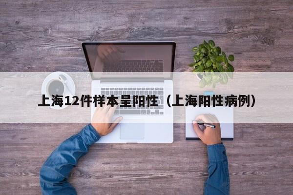 上海12件样本呈阳性(上海阳性病例)