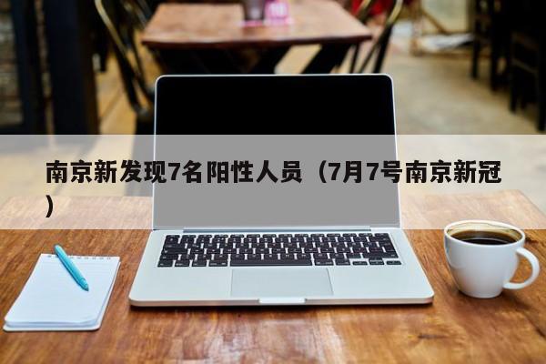 南京新发现7名阳性人员(7月7号南京新冠)