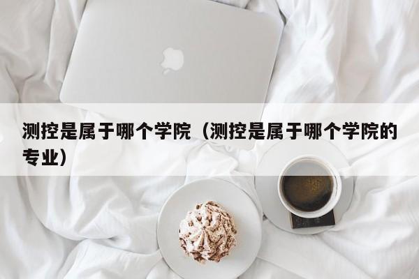测控是属于哪个学院(测控是属于哪个学院的专业)