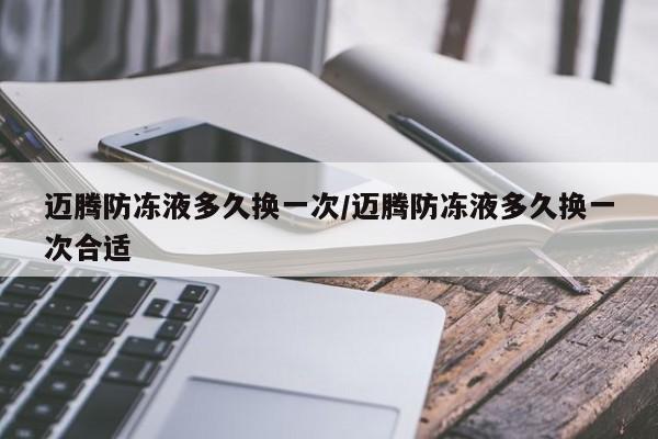 迈腾防冻液多久换一次/迈腾防冻液多久换一次合适