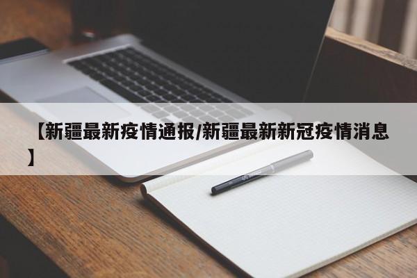 【新疆最新疫情通报/新疆最新新冠疫情消息】