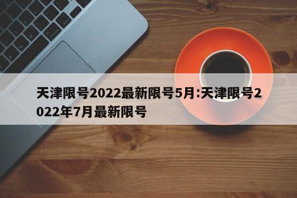 天津限号2022最新限号5月:天津限号2022年7月最新限号