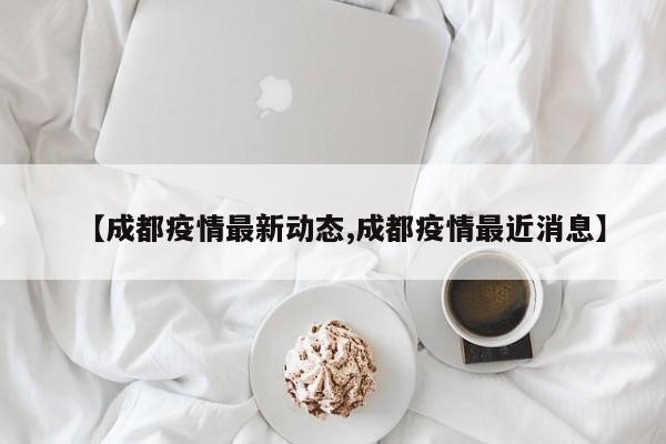 【成都疫情最新动态,成都疫情最近消息】