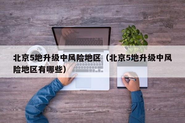 北京5地升级中风险地区(北京5地升级中风险地区有哪些)