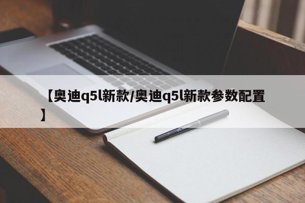【奥迪q5l新款/奥迪q5l新款参数配置】