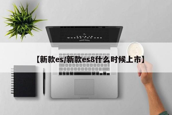 【新款es/新款es8什么时候上市】