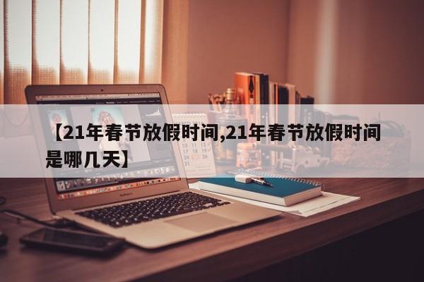 【21年春节放假时间,21年春节放假时间是哪几天】