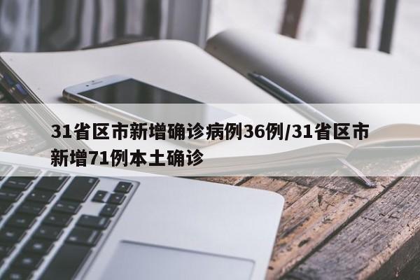31省区市新增确诊病例36例/31省区市新增71例本土确诊