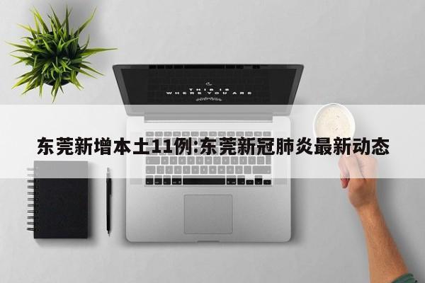 东莞新增本土11例:东莞新冠肺炎最新动态