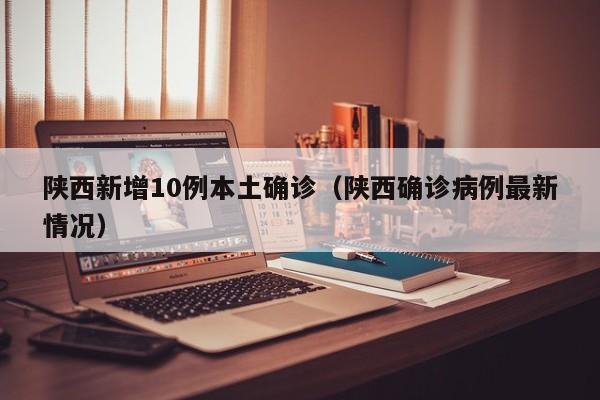 陕西新增10例本土确诊(陕西确诊病例最新情况)