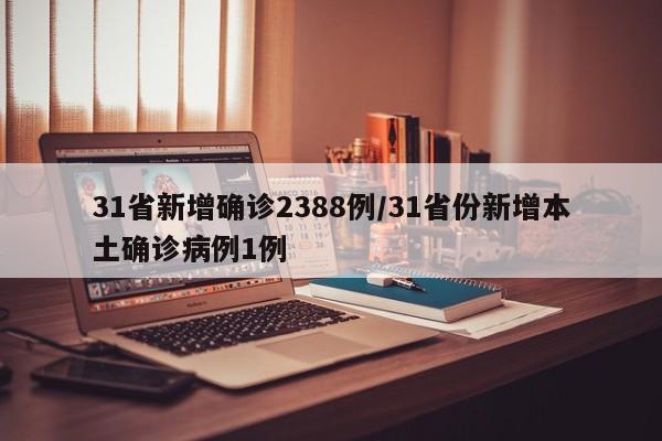 31省新增确诊2388例/31省份新增本土确诊病例1例