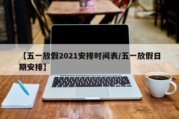 【五一放假2021安排时间表/五一放假日期安排】