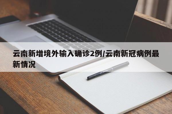 云南新增境外输入确诊2例/云南新冠病例最新情况
