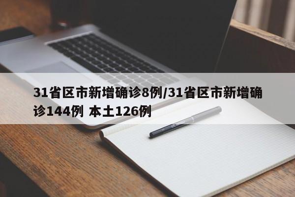31省区市新增确诊8例/31省区市新增确诊144例 本土126例