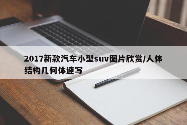 2017新款汽车小型suv图片欣赏/人体结构几何体速写