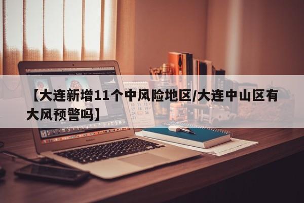 【大连新增11个中风险地区/大连中山区有大风预警吗】