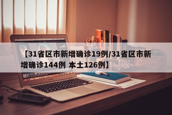 【31省区市新增确诊19例/31省区市新增确诊144例 本土126例】