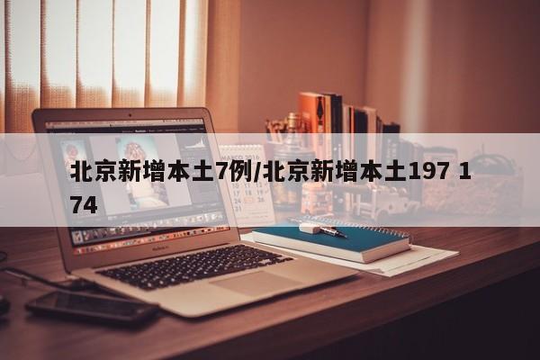 北京新增本土7例/北京新增本土197 174