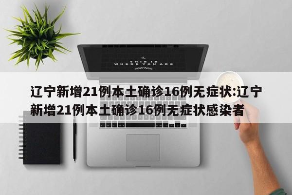 辽宁新增21例本土确诊16例无症状:辽宁新增21例本土确诊16例无症状感染者