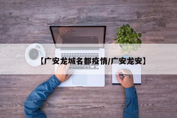 【广安龙城名都疫情/广安龙安】