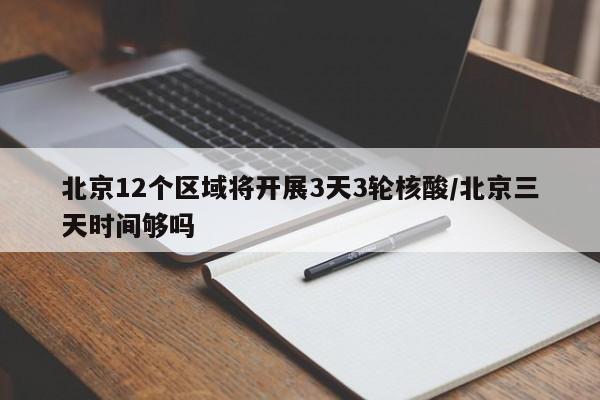 北京12个区域将开展3天3轮核酸/北京三天时间够吗