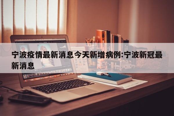 宁波疫情最新消息今天新增病例:宁波新冠最新消息