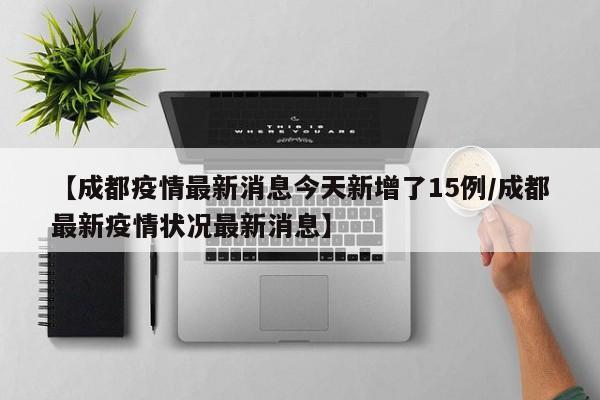 【成都疫情最新消息今天新增了15例/成都最新疫情状况最新消息】