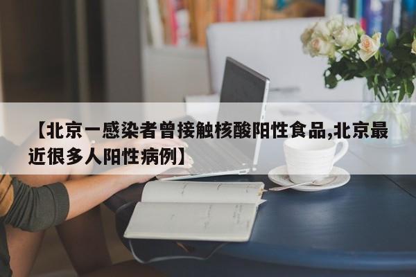 【北京一感染者曾接触核酸阳性食品,北京最近很多人阳性病例】