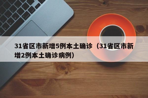 31省区市新增5例本土确诊(31省区市新增2例本土确诊病例)