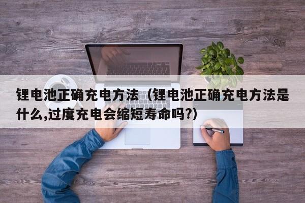 锂电池正确充电方法(锂电池正确充电方法是什么,过度充电会缩短寿命吗?)