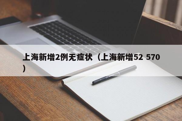 上海新增2例无症状(上海新增52 570)