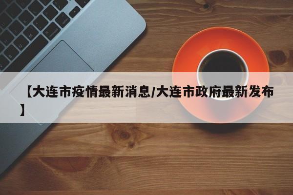 【大连市疫情最新消息/大连市政府最新发布】