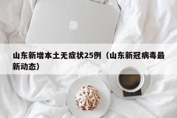 山东新增本土无症状25例(山东新冠病毒最新动态)