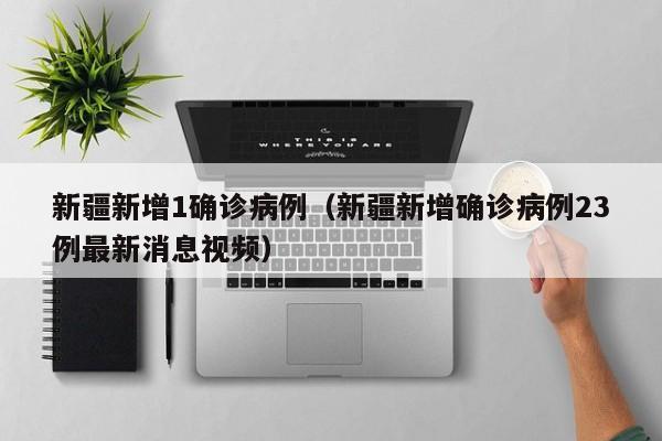 新疆新增1确诊病例(新疆新增确诊病例23例最新消息视频)