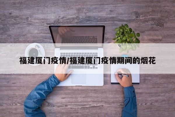 福建厦门疫情/福建厦门疫情期间的烟花