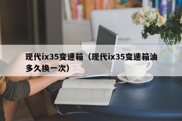 现代ix35变速箱(现代ix35变速箱油多久换一次)