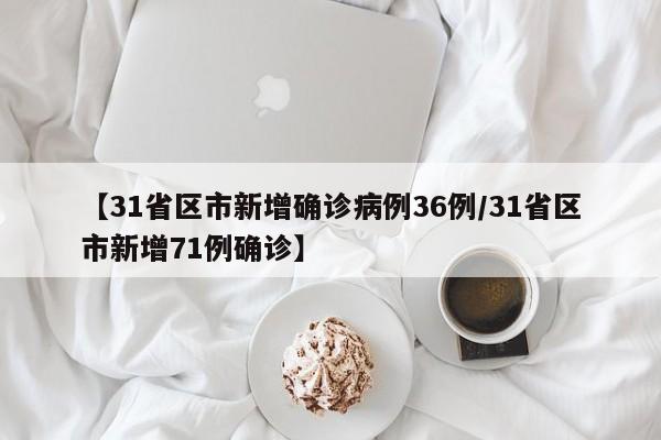 【31省区市新增确诊病例36例/31省区市新增71例确诊】