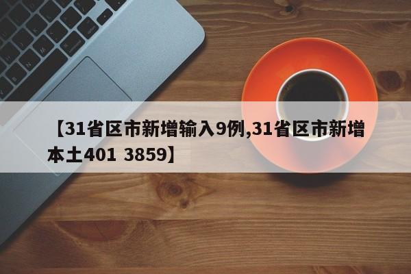 【31省区市新增输入9例,31省区市新增本土401 3859】