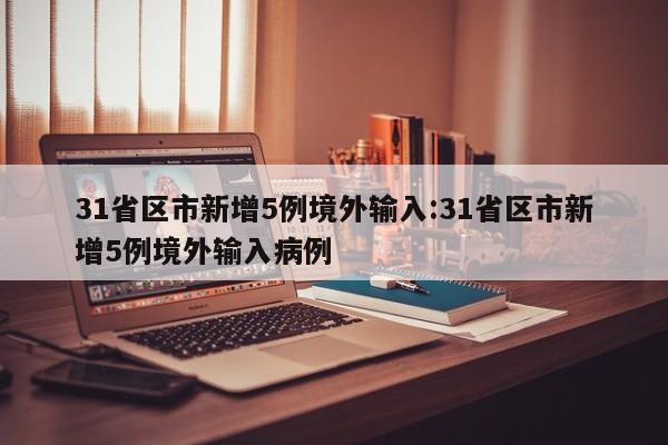 31省区市新增5例境外输入:31省区市新增5例境外输入病例