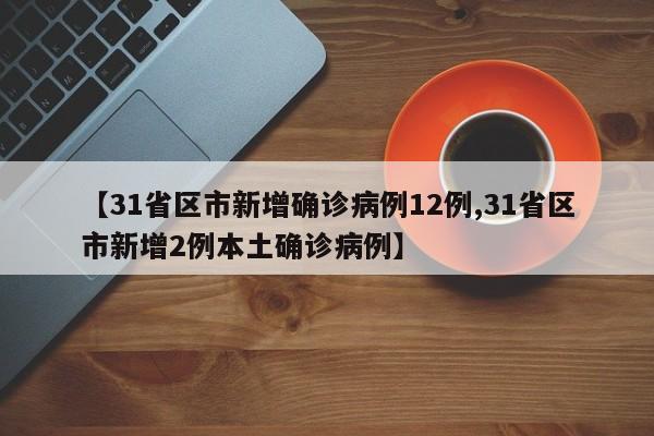 【31省区市新增确诊病例12例,31省区市新增2例本土确诊病例】