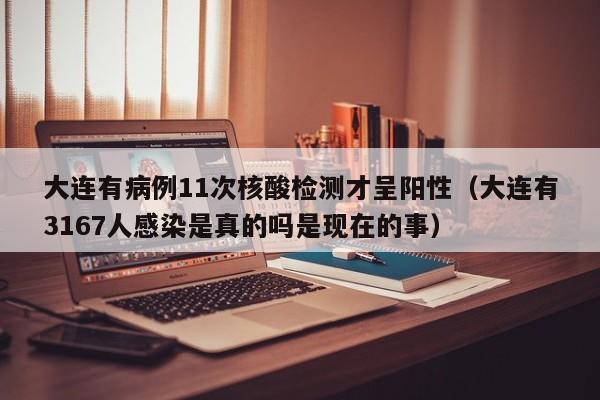 大连有病例11次核酸检测才呈阳性(大连有3167人感染是真的吗是现在的事)