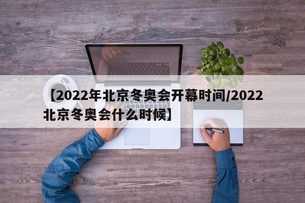 【2022年北京冬奥会开幕时间/2022北京冬奥会什么时候】