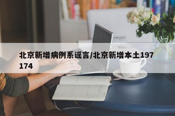 北京新增病例系谣言/北京新增本土197 174